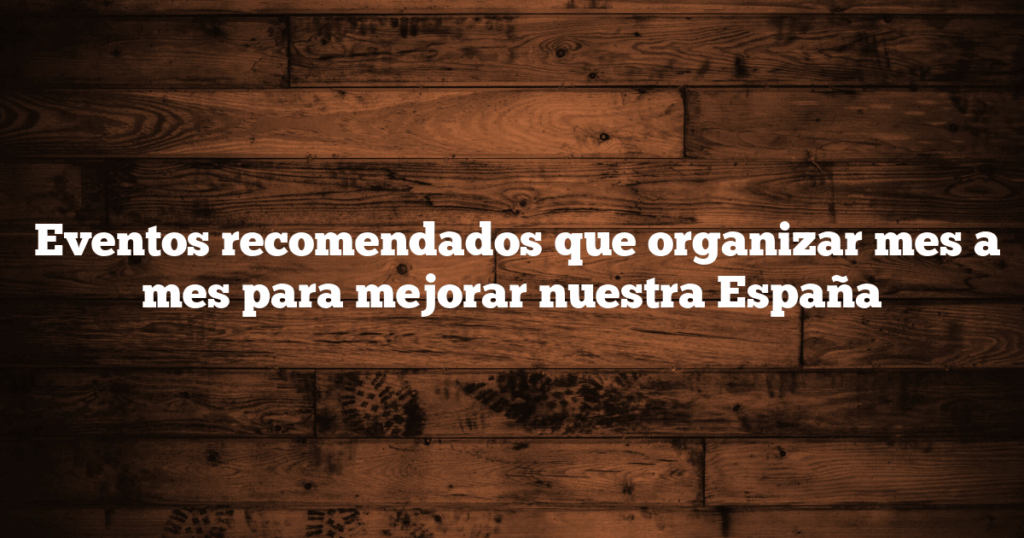  Eventos recomendados que organizar mes a mes para mejorar nuestra España